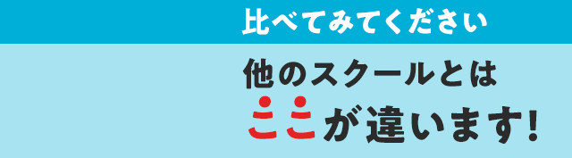比べてみてください 他のスクールとはここが違います!
